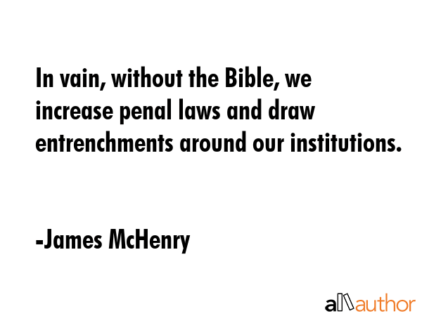 In vain, without the Bible, we increase penal laws and draw entrenchments around our institutions. - James McHenry Quote GIF