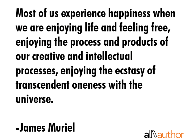 Most of us experience happiness when we are enjoying life and feeling free, enjoying the process... - James Muriel Quote GIF