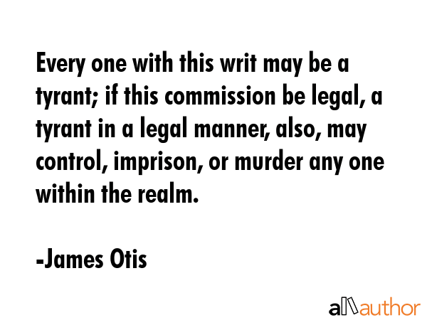 Every one with this writ may be a tyrant; if this commission be legal, a tyrant in a legal manner, also, may control, imprison, or murder any one within the realm. - James Otis Quote