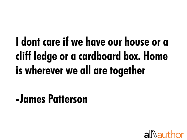 I dont care if we have our house or a cliff ledge or a cardboard box. Home is wherever we all are... - James Patterson Quote GIF