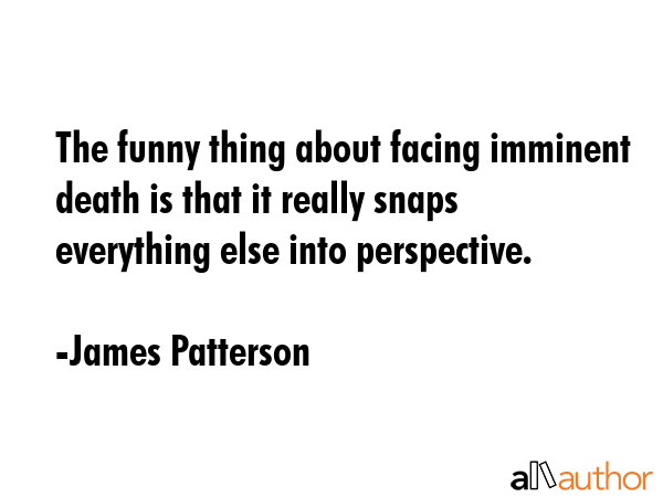 The funny thing about facing imminent death is that it really snaps everything else into... - James Patterson Quote GIF