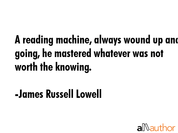 A reading machine, always wound up and going, he mastered whatever was not worth the knowing. - James Russell Lowell Quote GIF