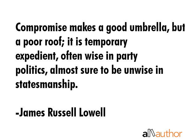 Compromise makes a good umbrella, but a poor roof; it is temporary expedient, often wise in party... - James Russell Lowell Quote GIF