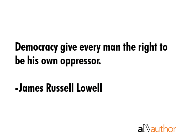 Democracy give every man the right to be his own oppressor. - James Russell Lowell Quote GIF