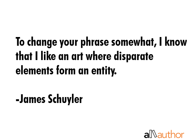 To change your phrase somewhat, I know that I like an art where disparate elements form an entity. - James Schuyler Quote