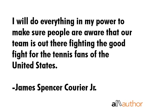 I will do everything in my power to make sure people are aware that our team is out there fighting the good fight for the tennis fans of the United States. - James Spencer Courier Jr. Quote