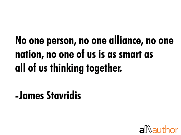 No one person, no one alliance, no one nation, no one of us is as smart as all of us thinking... - James Stavridis Quote GIF