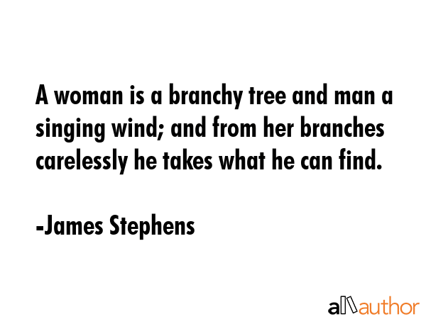 A woman is a branchy tree and man a singing wind; and from her branches carelessly he takes what he... - James Stephens Quote GIF