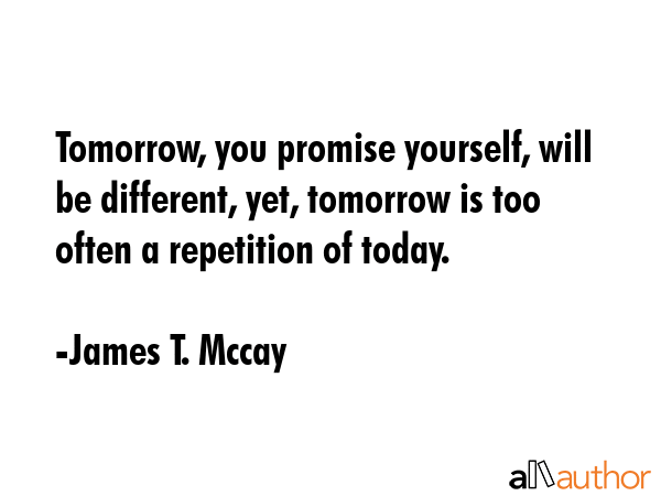 Tomorrow, you promise yourself, will be different, yet, tomorrow is too often a repetition of today. - James T. Mccay Quote GIF