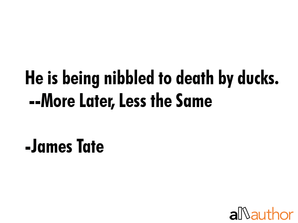 He is being nibbled to death by ducks.  --More Later, Less the Same - James Tate Quote GIF