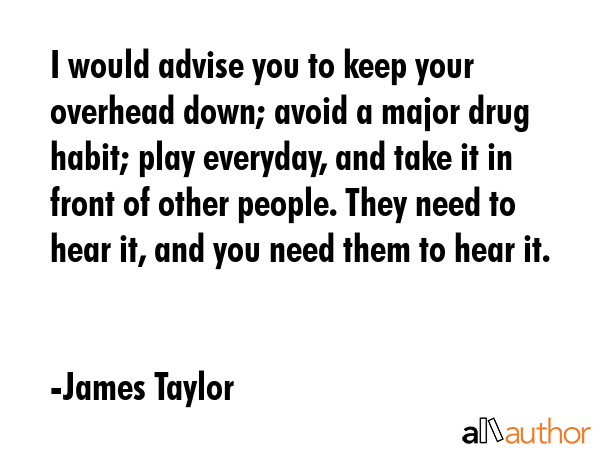 I would advise you to keep your overhead down; avoid a major drug habit; play everyday, and take it... - James Taylor Quote GIF