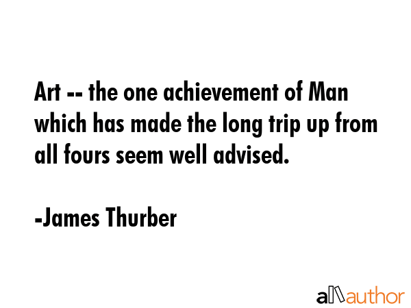 Art -- the one achievement of Man which has made the long trip up from all fours seem well advised. - James Thurber Quote GIF