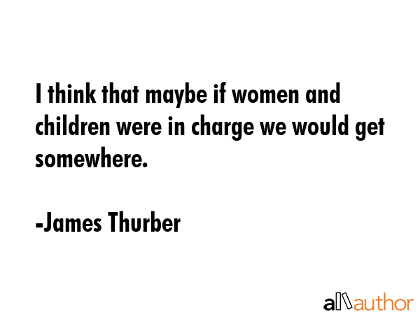 I think that maybe if women and children were in charge we would get somewhere. - James Thurber Quote GIF