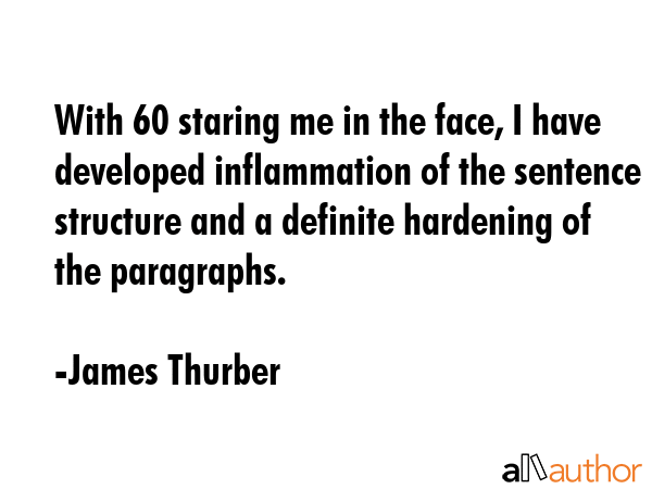 With 60 staring me in the face, I have developed inflammation of the sentence structure and a definite hardening of the paragraphs. - James Thurber Quote