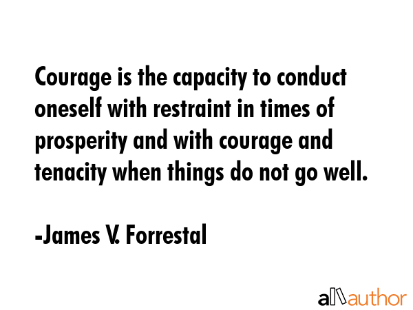 Courage is the capacity to conduct oneself with restraint in times of prosperity and with courage... - James V. Forrestal Quote GIF