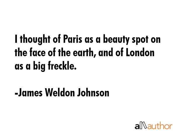 I thought of Paris as a beauty spot on the face of the earth, and of London as a big freckle. - James Weldon Johnson Quote GIF