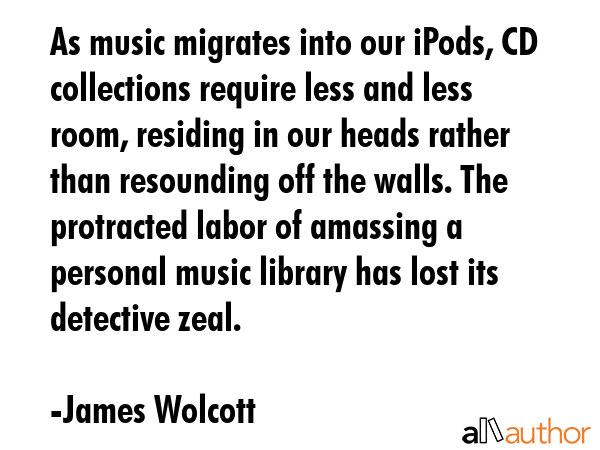 As music migrates into our iPods, CD collections require less and less room, residing in our heads... - James Wolcott Quote GIF