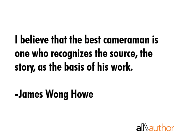 I believe that the best cameraman is one who recognizes the source, the story, as the basis of his... - James Wong Howe Quote GIF