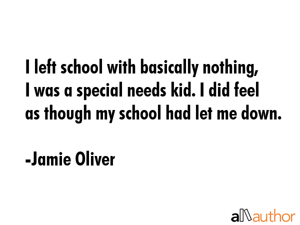 I left school with basically nothing, I was a special needs kid. I did feel as though my school had... - Jamie Oliver Quote GIF