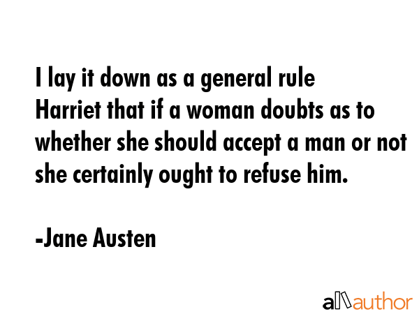 I lay it down as a general rule Harriet that if a woman doubts as to whether she should accept a man or not she certainly ought to refuse him. - Jane Austen Quote