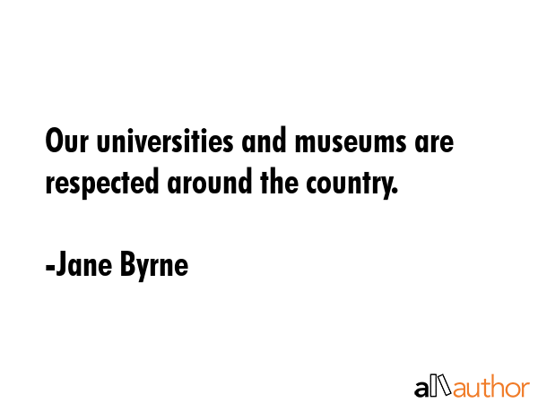 Our universities and museums are respected around the country. - Jane Byrne Quote GIF