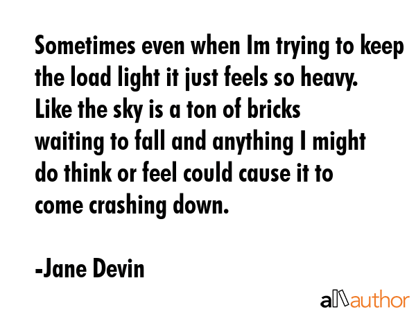 Sometimes even when Im trying to keep the load light it just feels so heavy. Like the sky is a ton... - Jane Devin Quote GIF
