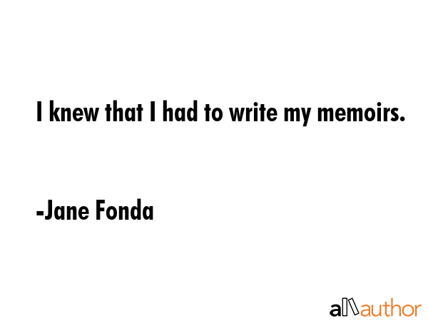 I knew that I had to write my memoirs. - Jane Fonda Quote