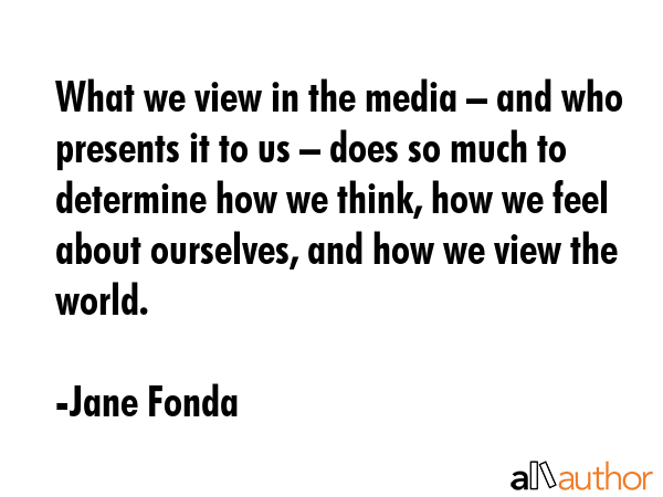 What we view in the media – and who presents it to us – does so much to determine how we think,... - Jane Fonda Quote GIF