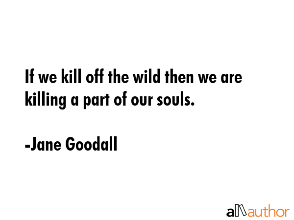 If we kill off the wild then we are killing a part of our souls. - Jane Goodall Quote