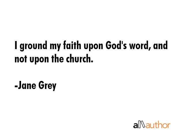 I ground my faith upon God\'s word, and not upon the church. - Jane Grey Quote