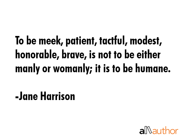 To be meek, patient, tactful, modest, honorable, brave, is not to be either manly or womanly; it is... - Jane Harrison Quote GIF