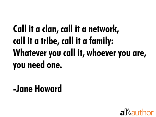 Call it a clan, call it a network, call it a tribe, call it a family: Whatever you call it, whoever... - Jane Howard Quote GIF