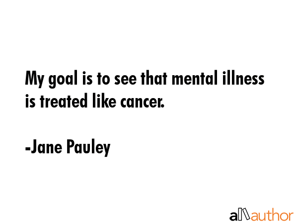 My goal is to see that mental illness is treated like cancer. - Jane Pauley Quote GIF
