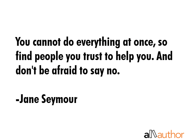 You cannot do everything at once, so find people you trust to help you. And don\