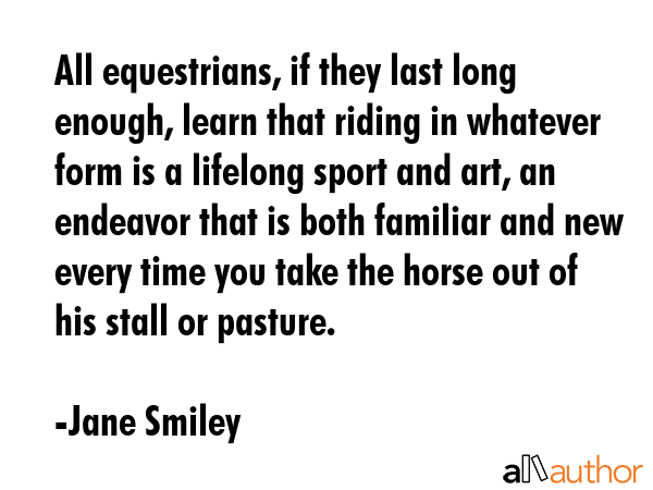 All equestrians, if they last long enough, learn that riding in whatever form is a lifelong sport... - Jane Smiley Quote GIF