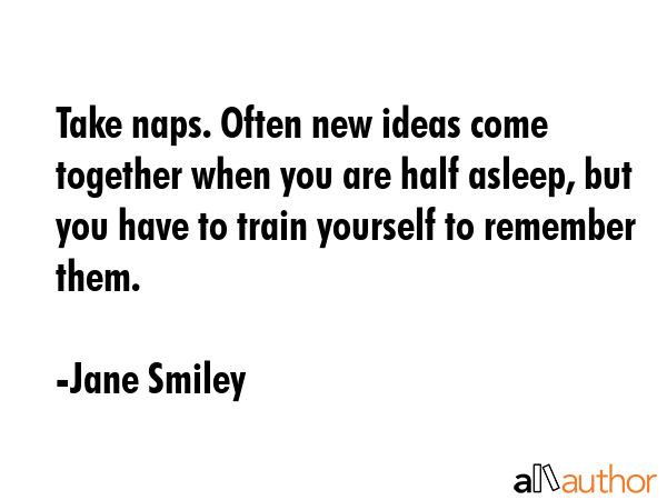 Take naps. Often new ideas come together when you are half asleep, but you have to train yourself... - Jane Smiley Quote GIF