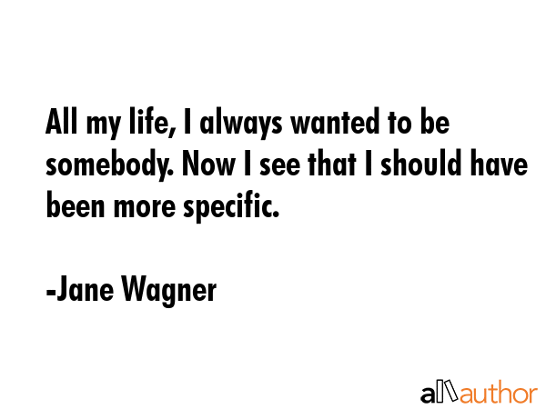 All my life, I always wanted to be somebody. Now I see that I should have been more specific. - Jane Wagner Quote GIF
