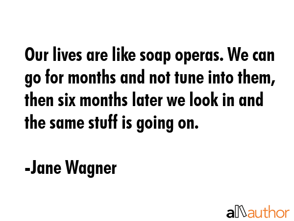Our lives are like soap operas. We can go for months and not tune into them, then six months later... - Jane Wagner Quote GIF