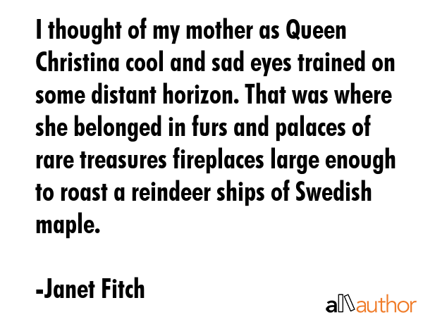 I thought of my mother as Queen Christina cool and sad eyes trained on some distant horizon. That... - Janet Fitch Quote GIF