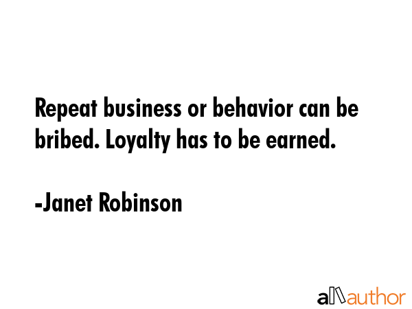 Repeat business or behavior can be bribed. Loyalty has to be earned. - Janet Robinson Quote GIF
