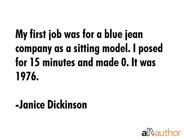 My first job was for a blue jean company as a sitting model. I posed for 15 minutes and made $50.... - Janice Dickinson Quote GIF