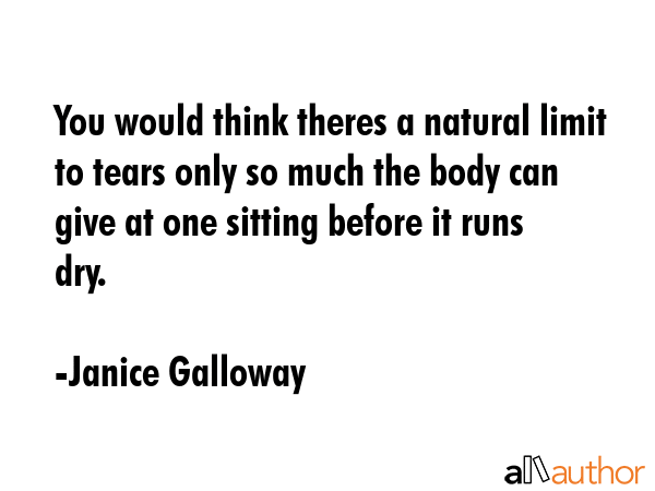 You would think theres a natural limit to tears only so much the body can give at one sitting... - Janice Galloway Quote GIF