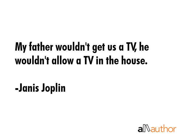 My father wouldn\'t get us a TV, he wouldn\'t allow a TV in the house. - Janis Joplin Quote