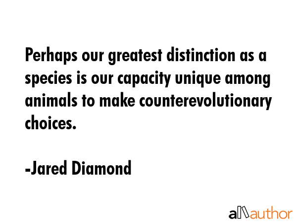 Perhaps our greatest distinction as a species is our capacity unique among animals to make counterevolutionary choices. - Jared Diamond Quote