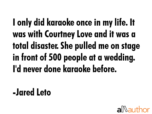 I only did karaoke once in my life. It was with Courtney Love and it was a total disaster. She... - Jared Leto Quote GIF