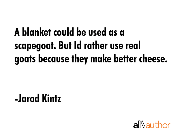 A blanket could be used as a scapegoat. But Id rather use real goats because they make better... - Jarod Kintz Quote GIF