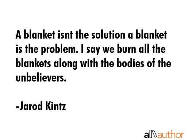 A blanket isnt the solution a blanket is the problem. I say we burn all the blankets along with the... - Jarod Kintz Quote GIF