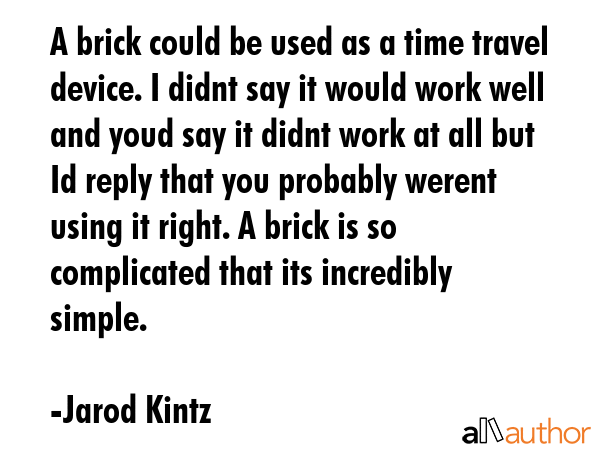 A brick could be used as a time travel device. I didnt say it would work well and youd say it didnt... - Jarod Kintz Quote GIF