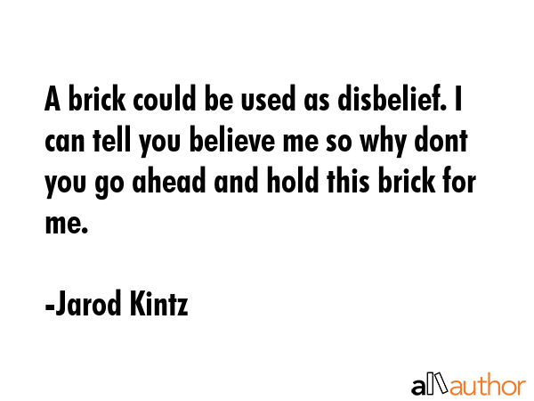 A brick could be used as disbelief. I can tell you believe me so why dont you go ahead and hold this brick for me. - Jarod Kintz Quote