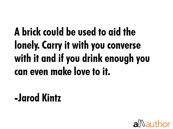 A brick could be used to aid the lonely. Carry it with you converse with it and if you drink enough... - Jarod Kintz Quote GIF